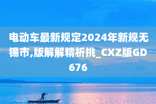 电动车最新规定2024年新规无锡市,版解解精析挑_CXZ版GD676今晚必出三肖2025_2025新澳门精准免费提供·精确判断