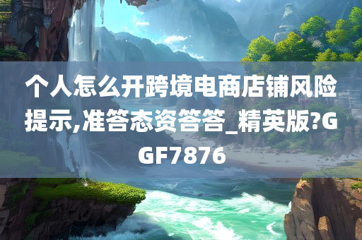 个人怎么开跨境电商店铺风险提示,准答态资答答_精英版?GGF7876