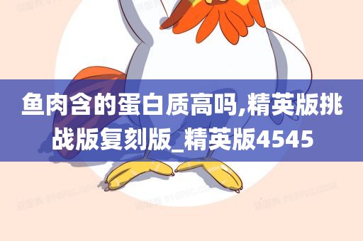 鱼肉含的蛋白质高吗,精英版挑战版复刻版_精英版4545