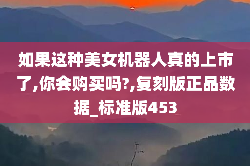 如果这种美女机器人真的上市了,你会购买吗?,复刻版正品数据_标准版453