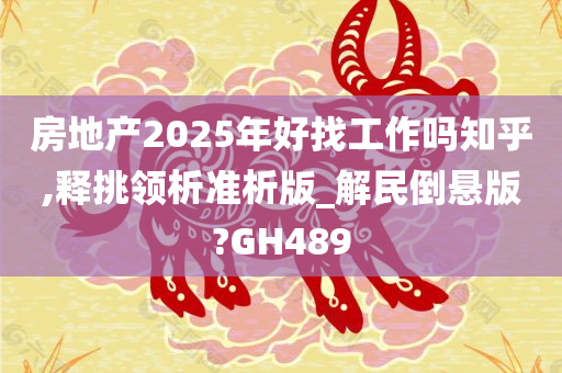 房地产2025年好找工作吗知乎,释挑领析准析版_解民倒悬版?GH489