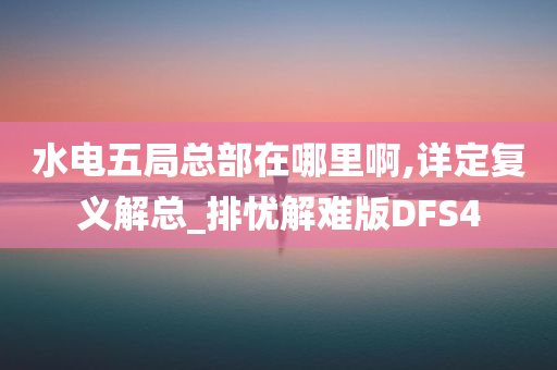 水电五局总部在哪里啊,详定复义解总_排忧解难版DFS4今晚必出三肖2025_2025新澳门精准免费提供·精确判断