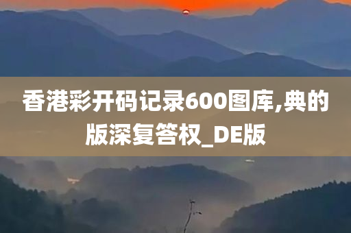 香港彩开码记录600图库,典的版深复答权_DE版