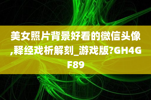 美女照片背景好看的微信头像,释经戏析解刻_游戏版?GH4GF89今晚必出三肖2025_2025新澳门精准免费提供·精确判断