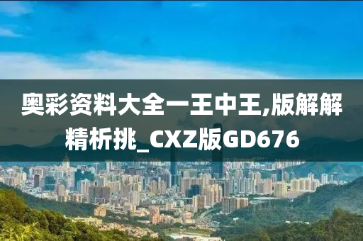 奥彩资料大全一王中王,版解解精析挑_CXZ版GD676