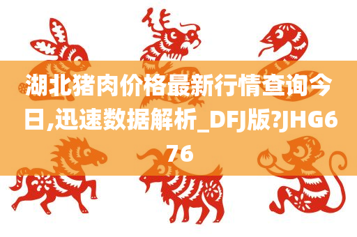 湖北猪肉价格最新行情查询今日,迅速数据解析_DFJ版?JHG676