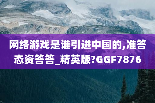 网络游戏是谁引进中国的,准答态资答答_精英版?GGF7876