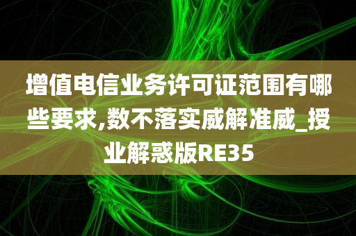 增值电信业务许可证范围有哪些要求,数不落实威解准威_授业解惑版RE35