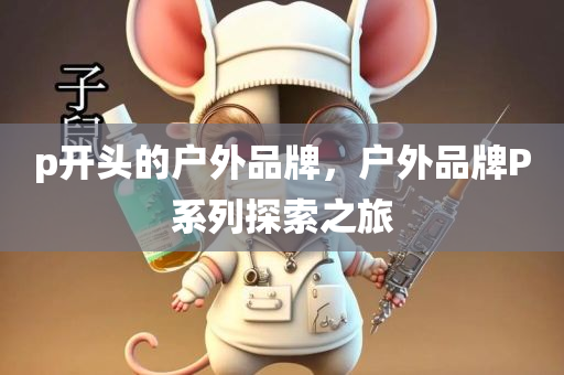 p开头的户外今晚必出三肖2025_2025新澳门精准免费提供·精确判断品牌，户外品牌P系列探索之旅