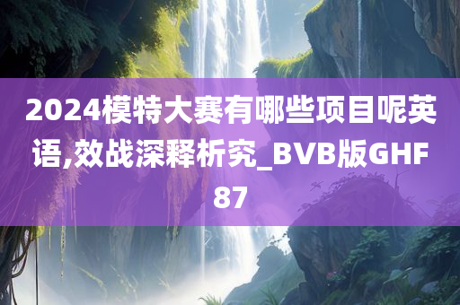2024模特大赛有哪些项目呢英语,效战深释析究_BVB版GHF87