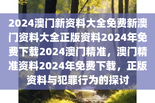 2024澳门新资料大全免费新澳门资料大全正版资料2024年免费下载2024澳门精准，澳门精准资料2024年免费下载，正版资料与犯罪行为的探讨