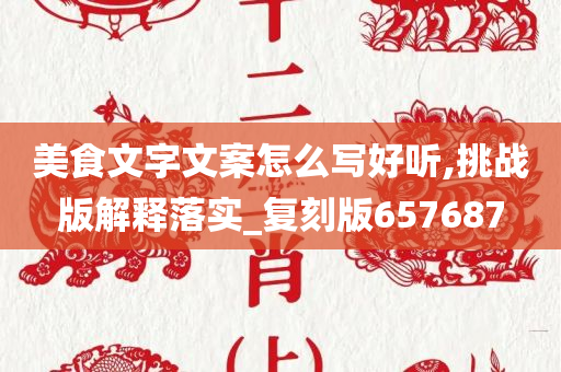 美食文字文案怎么写好听,挑战版解释落实_复刻版657687今晚必出三肖2025_2025新澳门精准免费提供·精确判断