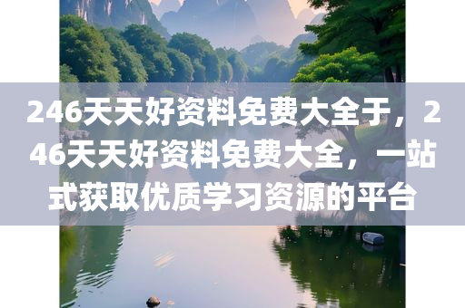 246天天好资料免费大全于，246天天好资料免费大全，一站式获取优质学习资源的平台