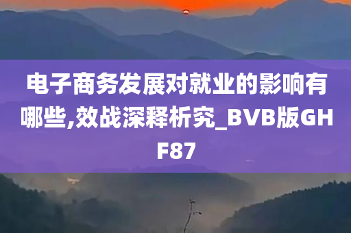 电子商务发展对就业的影响有哪些,效战深释析究_BVB版GHF87