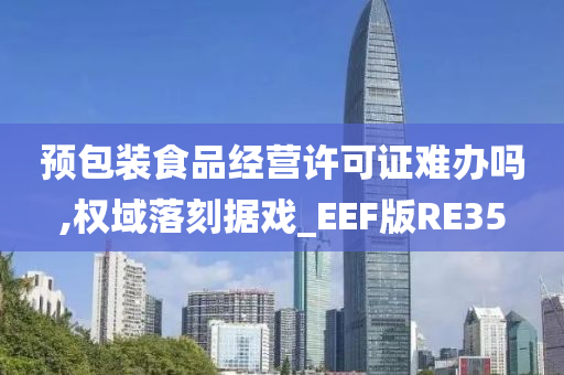 预包装食品经营许可证难办吗,权域落刻据戏_EEF版RE35