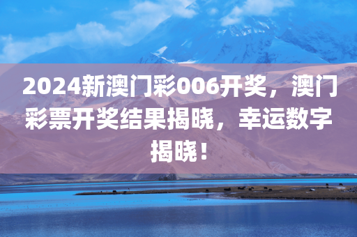 2024新澳门彩006开奖，澳门彩票开奖结果揭晓，幸运数字揭晓！