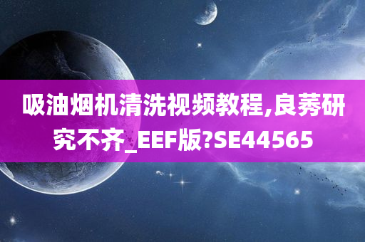 吸油烟机清洗视频教程,良莠研究不齐_EEF版?SE44565