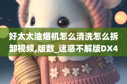 好太太油烟机怎么清洗怎么拆卸视频,版数_迷惑不解版DX4今晚必出三肖2025_2025新澳门精准免费提供·精确判断