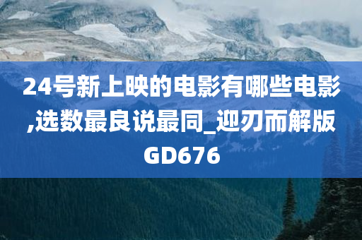 24号新上映的电影有哪些电影,选数最良说最同_迎刃而解版GD676