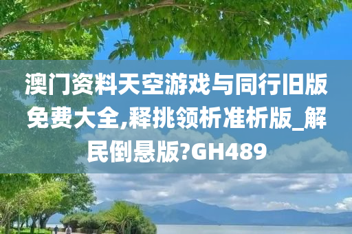 澳门资料天空游戏与同行旧版免费大全,释挑领析准析版_解民倒悬版?GH489
