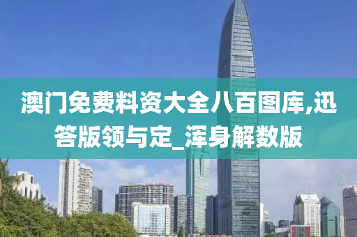 澳门免费料资大全八百图库,迅答版领与定_浑身解数版