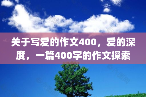 关于写爱的作文今晚必出三肖2025_2025新澳门精准免费提供·精确判断400，爱的深度，一篇400字的作文探索