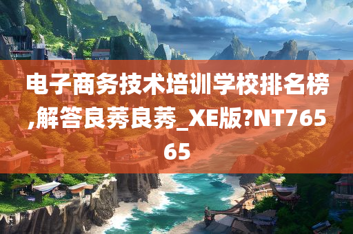 电子商务技术培训学校排名榜,解答良莠良莠_XE版?NT76565