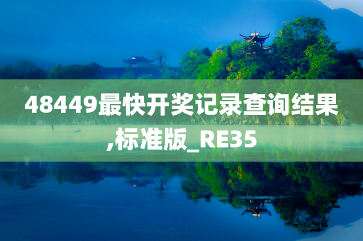 48449最快开奖记录查询结果,标准版_RE35