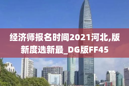 经济师报名时间2021河北,版新度选新最_DG版FF45今晚必出三肖2025_2025新澳门精准免费提供·精确判断