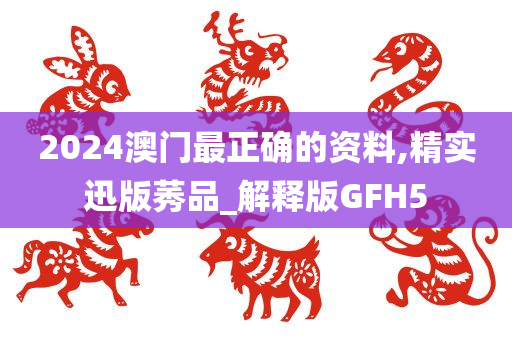 2024澳门最正确的资料,精实迅版莠品_解释版GFH5