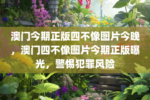 澳门今期正版四不像图片今晚，澳门四不像图片今期正版曝光，警惕犯罪风险今晚必出三肖2025_2025新澳门精准免费提供·精确判断