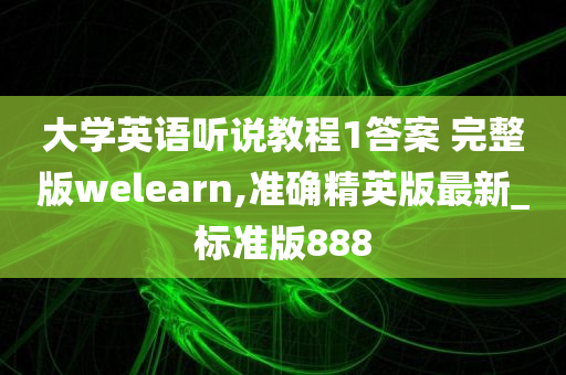 大学英语听说教程1答案 完整版welearn,准确精英版最新_标准版888