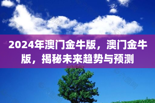 2024年澳门金牛版，澳门金牛版，揭秘未来趋势与预测今晚必出三肖2025_2025新澳门精准免费提供·精确判断
