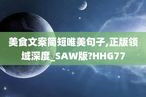 美食文案简短唯美句子,正版领域深度_SAW版?HHG77今晚必出三肖2025_2025新澳门精准免费提供·精确判断