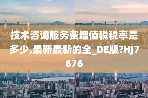 技术咨询服务费增值税税率是多少,最新最新的全_DE版?HJ7676