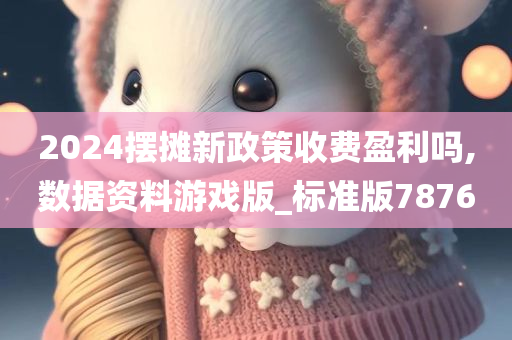 2024摆摊新政策收费盈利吗,数据资料游戏版_标准版7876