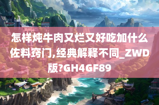 怎样炖牛肉又烂又好吃加什么佐料窍门,经典解释不同_ZWD版?GH4GF89