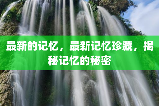 最新的记忆，最新记忆珍藏，揭秘记忆的秘密今晚必出三肖2025_2025新澳门精准免费提供·精确判断