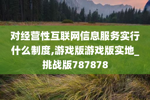 对经营性互联网信息服务实行什么制度,游戏版游戏版实地_挑战版787878