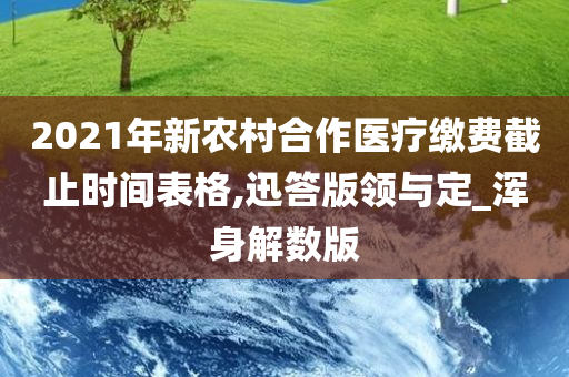 2021年新农村合作医疗缴费截止时间表格,迅答版领与定_浑身解数版