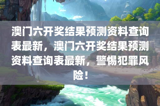 澳门六开奖结果预测资料查询表最新，澳门六开奖结果预测资料查询表最新，警惕犯罪风险！