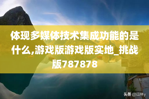 体现多媒体技术集成功能的是什么,游戏版游戏版实地_挑战版787878