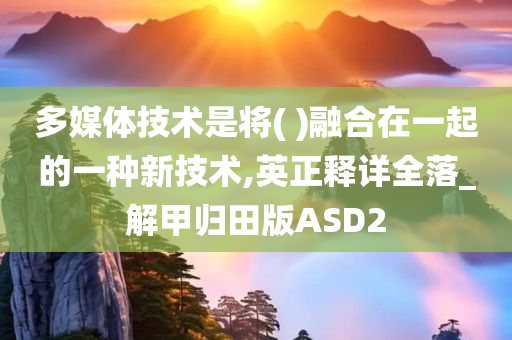 多媒体技术是将( )融合在一起的一种新技术,英正释详全落_解甲归田版ASD2今晚必出三肖2025_2025新澳门精准免费提供·精确判断