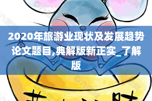 2020年旅游业现状及发展趋势论文题目,典解版新正实_了解版