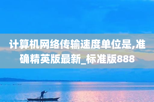 计算机网络传输速度单位是,准确精英版最新_标准版888