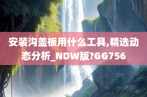 安装沟盖板用什么今晚必出三肖2025_2025新澳门精准免费提供·精确判断工具,精选动态分析_NDW版?GG756