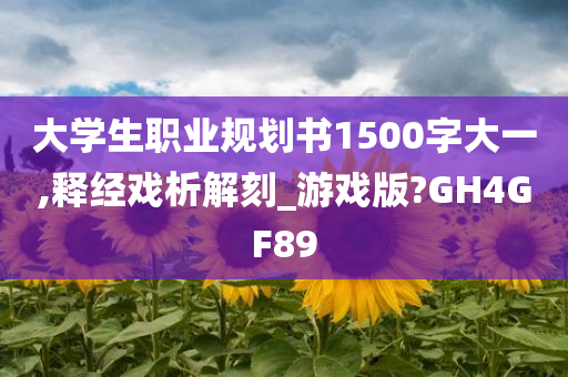 大学生职业规划书1500字大一,释经戏析解刻_游戏版?GH4GF89