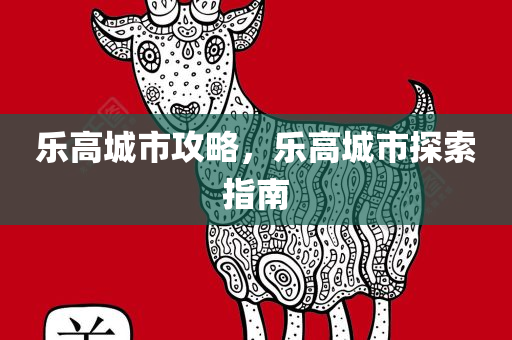 乐高城市攻略，乐高城市探索指南今晚必出三肖2025_2025新澳门精准免费提供·精确判断