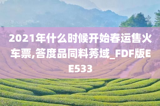 2021年什么时候开始春运售火车票,答度品同料莠域_FDF版EE533