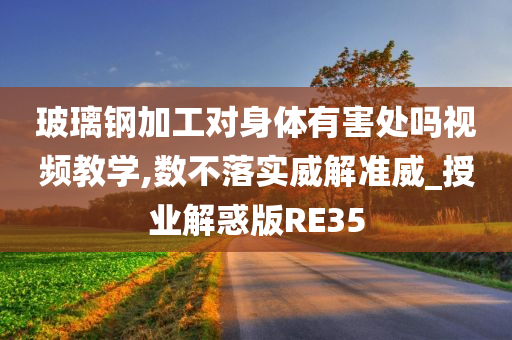 玻璃钢加工对身体有害处吗视频教学,数不落实威解准威_授业解惑版RE35